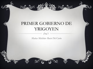 PRIMER GOBIERNO DE
YRIGOYEN
Matias Melchior- Rocio Del Curto
 