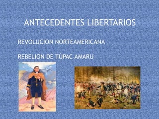 ANTECEDENTES LIBERTARIOS 
REVOLUCION NORTEAMERICANA 
REBELION DE TÚPAC AMARU 
 