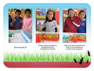 Alumnos de 2º
Camila observa alegre la
maqueta que sus
compañeros crearon
Lady es la alumna de 6º que
junto a sus comañeros
crearón esta maqueta.