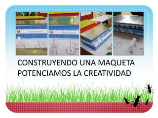 CONSTRUYENDO UNA MAQUETA
POTENCIAMOS LA CREATIVIDAD