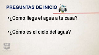 PREGUNTAS DE INICIO
•¿Cómo llega el agua a tu casa?
•¿Cómo es el ciclo del agua?
 