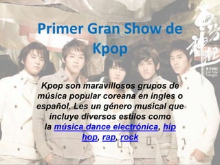 Primer Gran Show de
Kpop
Kpop son maravillosos grupos de
música popular coreana en ingles o
español. Les un género musical que
incluye diversos estilos como
la música dance electrónica, hip
hop, rap, rock
 