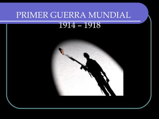 PRIMER GUERRA MUNDIAL
1914 – 1918
 