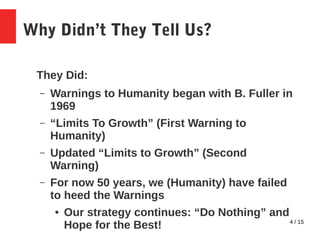 4 / 15
Why Didn’t They Tell Us?
They Did:
– Warnings to Humanity began with B. Fuller in
1969
– “Limits To Growth” (First ...