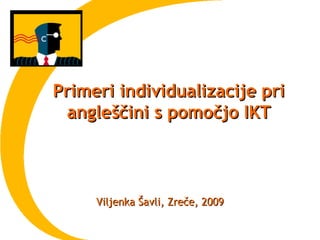 Primeri individualizacije pri
 angleščini s pomočjo IKT



     Viljenka Šavli, Zreče, 2009
 