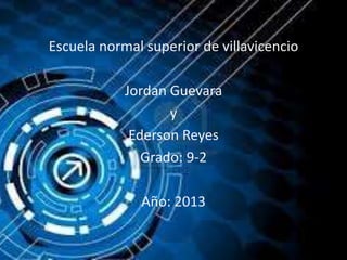 Escuela normal superior de villavicencio

            Jordan Guevara
                   y
             Ederson Reyes
               Grado: 9-2

              Año: 2013
 