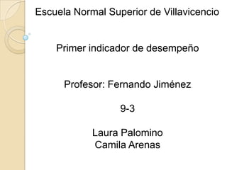 Escuela Normal Superior de Villavicencio

Primer indicador de desempeño

Profesor: Fernando Jiménez

9-3
Laura Palomino
Camila Arenas

 