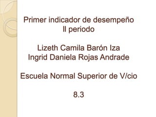 Primer indicador de desempeño
            ll periodo

     Lizeth Camila Barón Iza
  Ingrid Daniela Rojas Andrade

Escuela Normal Superior de V/cio

              8.3
 
