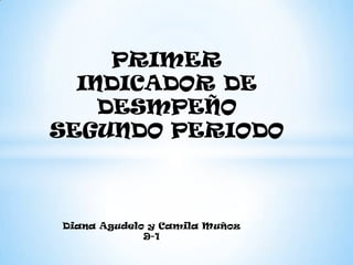 PRIMER
  INDICADOR DE
    DESMPEÑO
SEGUNDO PERIODO



Diana Agudelo y Camila Muñoz
             9-1
 