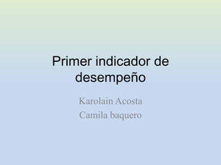 Primer indicador de
    desempeño
    Karolain Acosta
    Camila baquero
 