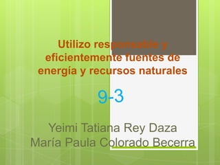 Utilizo responsable y
eficientemente fuentes de
energía y recursos naturales
Yeimi Tatiana Rey Daza
María Paula Colorado Becerra
 