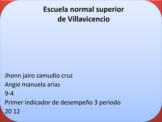 Escuela normal superior
                de Villavicencio




Jhonn jairo zamudio cruz
Angie manuela arias
9-4
Primer indicador de desempeño 3 periodo
20 12
 