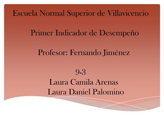 Escuela Normal Superior de Villavicencio
Primer Indicador de Desempeño
Profesor: Fernando Jiménez
9-3
Laura Camila Arenas
Laura Daniel Palomino
 