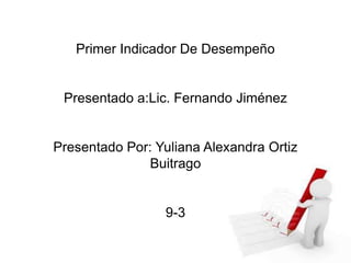 Primer Indicador De Desempeño
Presentado a:Lic. Fernando Jiménez
Presentado Por: Yuliana Alexandra Ortiz
Buitrago
9-3
 