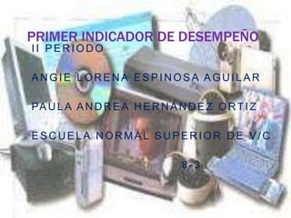 PRIMER INDICADOR DE DESEMPEÑO
II PERIODO

ANGIE LORENA ESPINOSA AGUILAR

PA U L A A N D R E A H E R N Á N D E Z O R T I Z

ESCUELA NORMAL SUPERIOR DE V/C

                                8-3
 