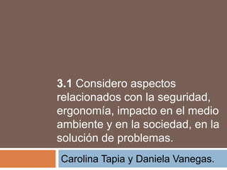3.1 Considero aspectos
relacionados con la seguridad,
ergonomía, impacto en el medio
ambiente y en la sociedad, en la
solución de problemas.
Carolina Tapia y Daniela Vanegas.
 