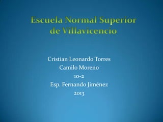 Cristian Leonardo Torres
     Camilo Moreno
           10-2
 Esp. Fernando Jiménez
          2013
 