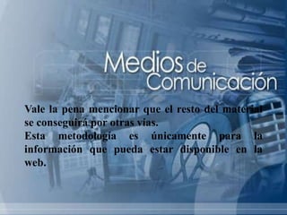 Vale la pena mencionar que el resto del material
se conseguirá por otras vías.
Esta metodología es únicamente para la
información que pueda estar disponible en la
web.
 