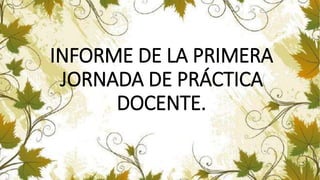 INFORME DE LA PRIMERA
JORNADA DE PRÁCTICA
DOCENTE.
 