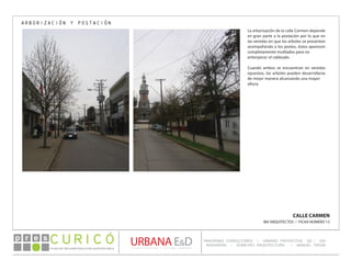 PLAN DE RECONSTRUCCIÓN SUSTENTABL E
Óp re s DETALLE CONTENIDO LINEA 1
DETALLE CONTENIDO LINEA 1
DETALLE CONTENIDO LINEA 1
CONSULTOR ESPECÍFICO
AUTOR DEL PLANO
URBANA E&D
TITULO CONTENIDO
PANORAMA CONSULTORES / URBANO PROYECTOS SA / GSI
INGENIERÍA / DOMEYKO ARQUITECTURA / MANUEL TIRONI
PLAN DE RECONSTRUCCIÓN SUSTENTABLE
Ó     p r e s
CALLE CARMEN
IBA ARQUITECTOS / FICHA NÚMERO 13
ARBORIZACIÓN Y POSTACIÓN
La arborización de la calle Carmen depende
en gran parte a la postación por lo que en
las veredas en que los arboles se presentan
acompañando a los postes, éstos aparecen
completamente mutilados para no
entorpecer el cableado.
Cuando ambos se encuentran en veredas
opuestas, los arboles pueden desarrollarse
de mejor manera alcanzando una mayor
altura.
 