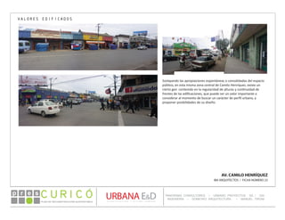PLAN DE RECONSTRUCCIÓN SUSTENTABL E
Óp re s DETALLE CONTENIDO LINEA 1
DETALLE CONTENIDO LINEA 1
DETALLE CONTENIDO LINEA 1
CONSULTOR ESPECÍFICO
AUTOR DEL PLANO
URBANA E&D
TITULO CONTENIDO
PANORAMA CONSULTORES / URBANO PROYECTOS SA / GSI
INGENIERÍA / DOMEYKO ARQUITECTURA / MANUEL TIRONI
PLAN DE RECONSTRUCCIÓN SUSTENTABLE
Ó     p r e s
APROPIACIONES
AV. CAMILO HENRÍQUEZ
IBA ARQUITECTOS / FICHA NÚMERO 23
VALORES EDIFICADOS
Soslayando las apropiaciones espontáneas o consolidadas del espacio
público, en esta misma zona central de Camilo Henríquez, existe un
cierto gen contenido en la regularidad de alturas y continuidad de
frentes de las edificaciones, que puede ser un valor importante a
considerar al momento de buscar un carácter de perfil urbano, y
proponer posibilidades de su diseño.
 