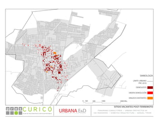 DEMOLIDOS
ORDEN DEMOLICIÓN
ERIAZOS EXISTENTES
SIMBOLOGÍA
0 100 500 1000 2000 Mts.
LÍMITE URBANO
PRC 2010
PLAN DE RECONSTRUCCIÓN SUSTENTABLE
Ó     p r e s
SITIOS VACANTES POST-TERREMOTO
PANORAMA CONSULTORES / URBANO PROYECTOS SA
GSI INGENIERÍA / DOMEYKO ARQUITECTURA / MANUEL TIRONI
 
