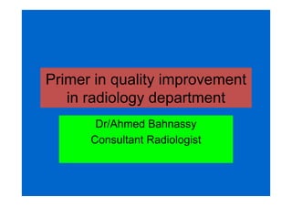 Primer in quality improvement
in radiology department
Dr/Ahmed Bahnassy
Consultant Radiologist

 