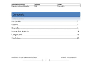 Titulo	del	Documento	 	 Versión	 Fecha	
Agenda	con	Listas	Enlazadas	 1.0	 Marzo	2014	
	
	
Universidad	del	Valle	de	México	Campus	Roma	 	 Profesor:	Francisco	Nazario	
	
	 2	
Contenido
 