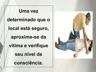 Uma vez
determinado que o
local está seguro,

aproxime-se da
vítima e verifique

seu nível de
consciência.
19/1/2014

 
