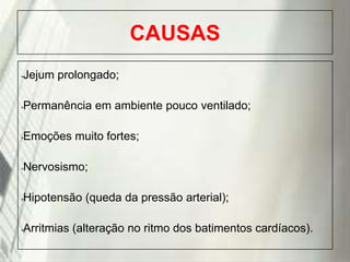CAUSAS
Jejum prolongado;

•

Permanência em ambiente pouco ventilado;

•

Emoções muito fortes;

•

Nervosismo;

•

Hipotensão (queda da pressão arterial);

•

Arritmias (alteração no ritmo dos batimentos cardíacos).

•

19/1/2014

 