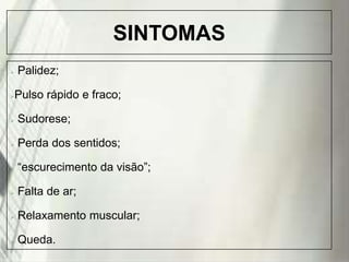 SINTOMAS




Palidez;
Pulso rápido e fraco;



Sudorese;



Perda dos sentidos;



“escurecimento da visão”;



Falta de ar;



Relaxamento muscular;



Queda.
19/1/2014

 