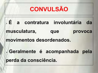 CONVULSÃO


É

a

contratura

musculatura,

involuntária

que

da

provoca

movimentos desordenados.


Geralmente é acompanhada pela

perda da consciência.
19/1/2014

 