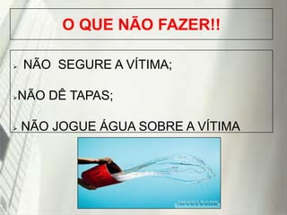 O QUE NÃO FAZER!!






NÃO SEGURE A VÍTIMA;

NÃO DÊ TAPAS;
NÃO JOGUE ÁGUA SOBRE A VÍTIMA

19/1/2014

 