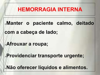 HEMORRAGIA INTERNA
Manter o paciente calmo, deitado



com a cabeça de lado;
Afrouxar a roupa;



Providenciar transporte urgente;



Não oferecer líquidos e alimentos.



19/1/2014

 