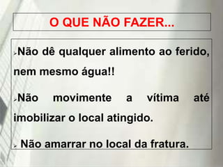 O QUE NÃO FAZER...
Não dê qualquer alimento ao ferido,



nem mesmo água!!
Não



movimente

a

vítima

imobilizar o local atingido.


Não amarrar no local da fratura.

19/1/2014

até

 