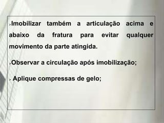 Imobilizar também a articulação acima e



abaixo

da

fratura

para

evitar

qualquer

movimento da parte atingida.

Observar a circulação após imobilização;





Aplique compressas de gelo;

19/1/2014

 