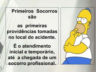 Primeiros Socorros
são
as primeiras
providências tomadas
no local do acidente.

É o atendimento
inicial e temporário,
até a chegada de um
socorro profissional.
19/1/2014

 