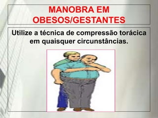 MANOBRA EM
OBESOS/GESTANTES
Utilize a técnica de compressão torácica
em quaisquer circunstâncias.

19/1/2014

 