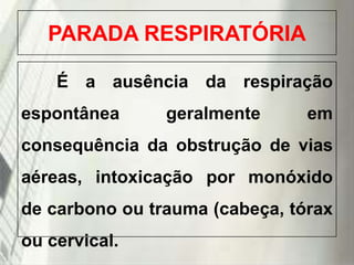 PARADA RESPIRATÓRIA
É a ausência da respiração

espontânea

geralmente

em

consequência da obstrução de vias

aéreas, intoxicação por monóxido
de carbono ou trauma (cabeça, tórax

ou cervical.
19/1/2014

 
