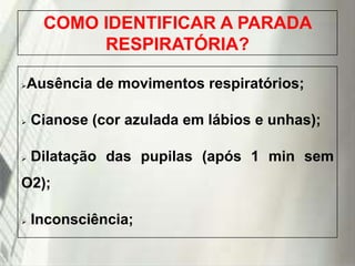 COMO IDENTIFICAR A PARADA
RESPIRATÓRIA?


Ausência de movimentos respiratórios;



Cianose (cor azulada em lábios e unhas);



Dilatação das pupilas (após 1 min sem

O2);


Inconsciência;

19/1/2014

 