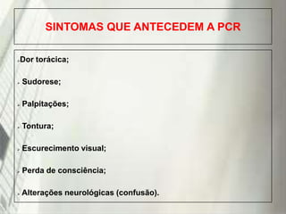 SINTOMAS QUE ANTECEDEM A PCR
Dor torácica;





Sudorese;



Palpitações;



Tontura;



Escurecimento visual;



Perda de consciência;



Alterações neurológicas (confusão).

19/1/2014

 