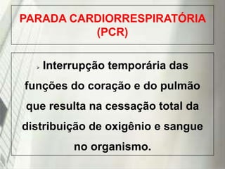 PARADA CARDIORRESPIRATÓRIA
(PCR)


Interrupção temporária das

funções do coração e do pulmão
que resulta na cessação total da
distribuição de oxigênio e sangue

no organismo.
19/1/2014

 