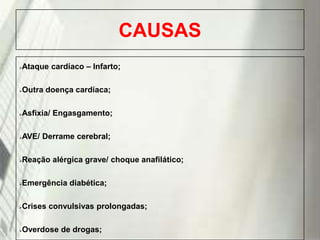 CAUSAS
Ataque cardíaco – Infarto;



Outra doença cardíaca;



Asfixia/ Engasgamento;



AVE/ Derrame cerebral;



Reação alérgica grave/ choque anafilático;



Emergência diabética;



Crises convulsivas prolongadas;



19/1/2014 de drogas;
Overdose


 