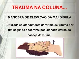 TRAUMA NA COLUNA...
MANOBRA DE ELEVAÇÃO DA MANDÍBULA.



Utilizada no atendimento de vítima de trauma por



um segundo socorrista posicionado detrás da
cabeça da vítima.

19/1/2014

 