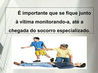 É importante que se fique junto
à vítima monitorando-a, até a
chegada do socorro especializado.

19/1/2014

 