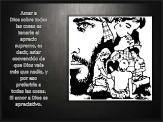 Amar a Dios sobre todas las cosas es tenerle el aprecio supremo, es decir, estar convencido de que Dios vale más que nadie, y por eso preferirle a todas las cosas. El amor a Dios es apreciativo.
