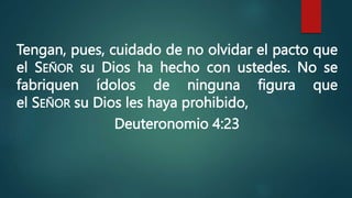 Tengan, pues, cuidado de no olvidar el pacto que
el SEÑOR su Dios ha hecho con ustedes. No se
fabriquen ídolos de ninguna figura que
el SEÑOR su Dios les haya prohibido,
Deuteronomio 4:23
 