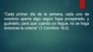 “Cada primer día de la semana, cada uno de
vosotros aparte algo según haya prosperado, y
guárdelo, para que cuando yo llegue, no se haga
entonces la colecta” (1 Corintios 16:2).
 