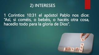 2) INTERESES
1 Corintios 10:31 el apóstol Pablo nos dice:
“Así, si coméis, o bebéis, o hacéis otra cosa,
hacedlo todo para la gloria de Dios”.
 