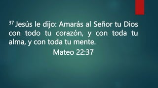 37 Jesús le dijo: Amarás al Señor tu Dios
con todo tu corazón, y con toda tu
alma, y con toda tu mente.
Mateo 22:37
 